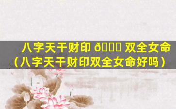 八字天干财印 🐋 双全女命（八字天干财印双全女命好吗）